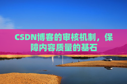 CSDN博客的审核机制,保障内容质量的基石